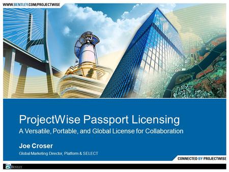 ProjectWise Passport Licensing A Versatile, Portable, and Global License for Collaboration Joe Croser Global Marketing Director, Platform & SELECT.