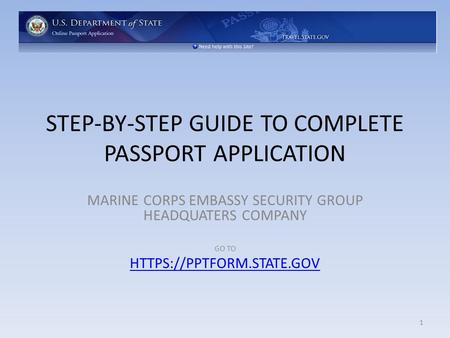 STEP-BY-STEP GUIDE TO COMPLETE PASSPORT APPLICATION MARINE CORPS EMBASSY SECURITY GROUP HEADQUATERS COMPANY GO TO HTTPS://PPTFORM.STATE.GOV 1.