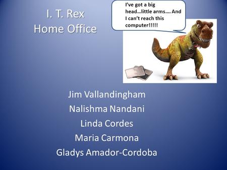 I. T. Rex Home Office Jim Vallandingham Nalishma Nandani Linda Cordes Maria Carmona Gladys Amador-Cordoba I’ve got a big head…little arms…. And I can’t.