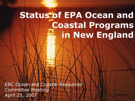 Status of EPA Ocean and Coastal Programs in New England EBC Ocean and Coastal Resources Committee Meeting April 25, 2007.