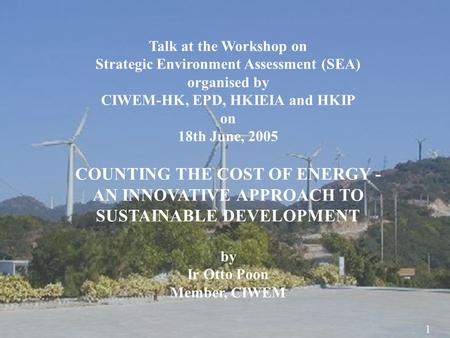 1 Talk at the Workshop on Strategic Environment Assessment (SEA) organised by CIWEM-HK, EPD, HKIEIA and HKIP on 18th June, 2005 COUNTING THE COST OF ENERGY.