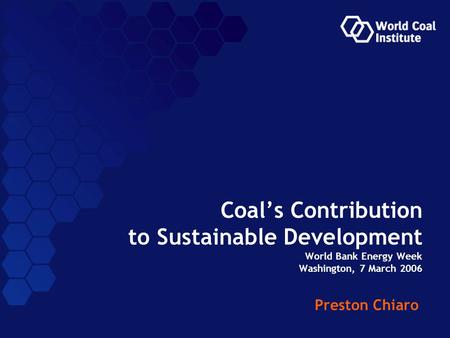 Preston Chiaro Coal’s Contribution to Sustainable Development World Bank Energy Week Washington, 7 March 2006.