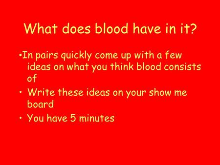 What does blood have in it? In pairs quickly come up with a few ideas on what you think blood consists of Write these ideas on your show me board You have.