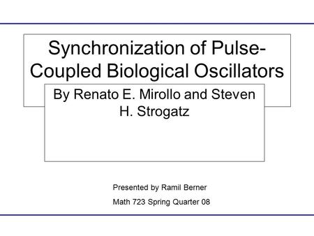 Synchronization of Pulse- Coupled Biological Oscillators By Renato E. Mirollo and Steven H. Strogatz Presented by Ramil Berner Math 723 Spring Quarter.