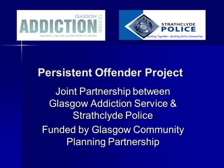 Persistent Offender Project Persistent Offender Project Joint Partnership between Glasgow Addiction Service & Strathclyde Police Funded by Glasgow Community.