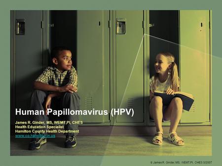 Human Papillomavirus (HPV) James R. Ginder, MS, WEMT,PI, CHES Health Education Specialist Hamilton County Health Department www.co.hamilton.in.us  James.