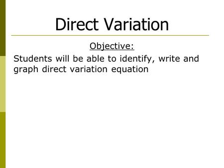 Direct Variation Objective: Students will be able to identify, write and graph direct variation equation.