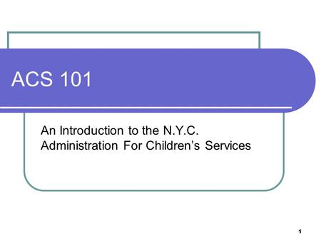 1 ACS 101 An Introduction to the N.Y.C. Administration For Children’s Services.