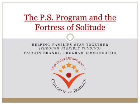 HELPING FAMILIES STAY TOGETHER (THROUGH FLEXIBLE FUNDING) VAUGHN BRANDT, PROGRAM COORDINATOR The P.S. Program and the Fortress of Solitude.