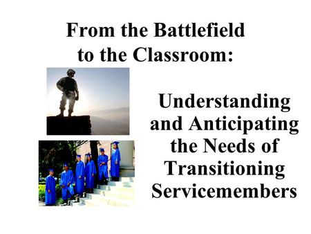 From the Battlefield to the Classroom: Understanding and Anticipating the Needs of Transitioning Servicemembers.