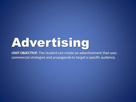 Advertising UNIT OBJECTIVE: The student can create an advertisement that uses commercial strategies and propaganda to target a specific audience.