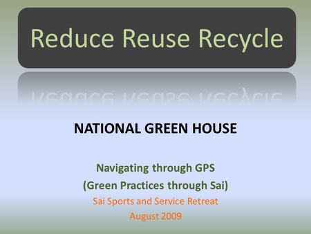 NATIONAL GREEN HOUSE Navigating through GPS (Green Practices through Sai) Sai Sports and Service Retreat August 2009.