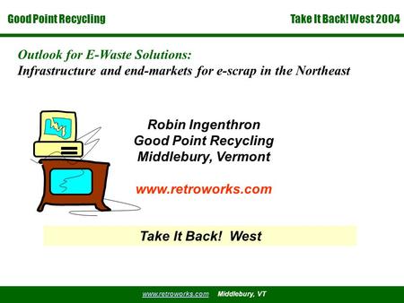 Good Point Recycling www.retroworks.comwww.retroworks.com Middlebury, VT Take It Back! West 2004 Outlook for E-Waste Solutions: Infrastructure and end-markets.