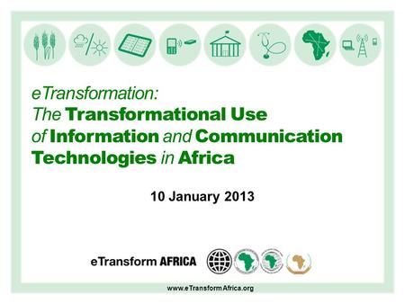 ETransformation: The Transformational Use of Information and Communication Technologies in Africa 10 January 2013 www.eTransform Africa.org.