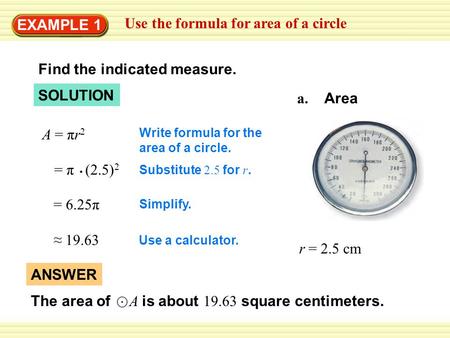 EXAMPLE 1 Use the formula for area of a circle Find the indicated measure. a. Area r = 2.5 cm SOLUTION Write formula for the area of a circle. = π (2.5)