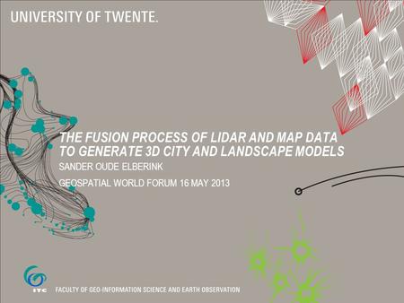 THE FUSION PROCESS OF LIDAR AND MAP DATA TO GENERATE 3D CITY AND LANDSCAPE MODELS SANDER OUDE ELBERINK GEOSPATIAL WORLD FORUM 16 MAY 2013.