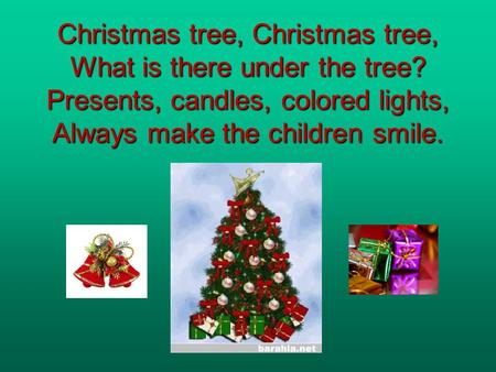 Christmas tree, Christmas tree, What is there under the tree? Presents, candles, colored lights, Always make the children smile. Christmas tree, Christmas.