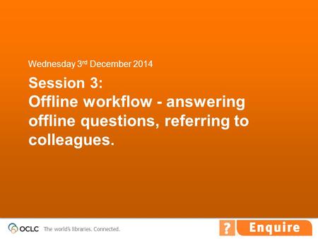 The world’s libraries. Connected. Session 3: Offline workflow - answering offline questions, referring to colleagues. Wednesday 3 rd December 2014.