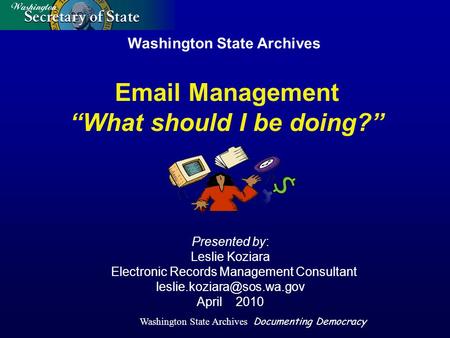 Washington State Archives Documenting Democracy Washington State Archives Presented by: Leslie Koziara Electronic Records Management Consultant