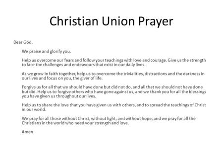 Christian Union Prayer Dear God, We praise and glorify you. Help us overcome our fears and follow your teachings with love and courage. Give us the strength.