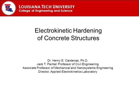 L OUISIANA T ECH U NIVERSITY College of Engineering and Science Electrokinetic Hardening of Concrete Structures Dr. Henry E. Cardenas, Ph.D. Jack T. Painter.