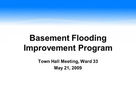 Basement Flooding Improvement Program Town Hall Meeting, Ward 33 May 21, 2009.