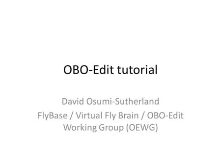 OBO-Edit tutorial David Osumi-Sutherland FlyBase / Virtual Fly Brain / OBO-Edit Working Group (OEWG)