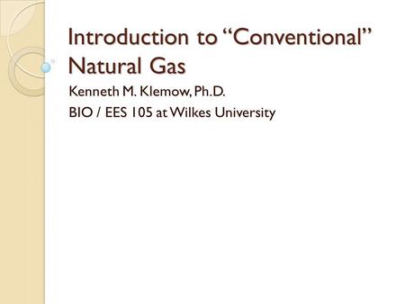 Introduction to “Conventional” Natural Gas Kenneth M. Klemow, Ph.D. BIO / EES 105 at Wilkes University.