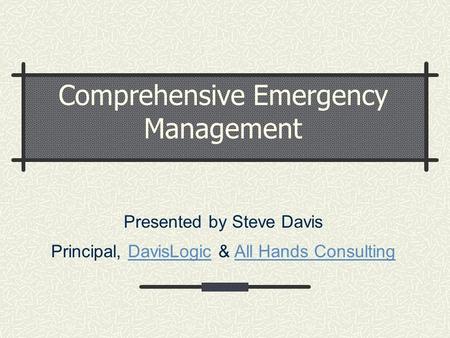 Comprehensive Emergency Management Presented by Steve Davis Principal, DavisLogic & All Hands ConsultingDavisLogicAll Hands Consulting.