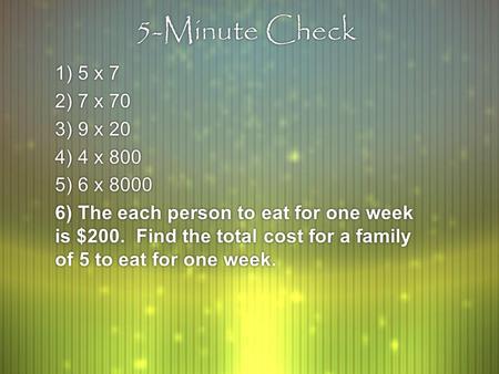 5-Minute Check 1) 5 x 7 2) 7 x 70 3) 9 x 20 4) 4 x 800 5) 6 x 8000 6) The each person to eat for one week is $200. Find the total cost for a family of.