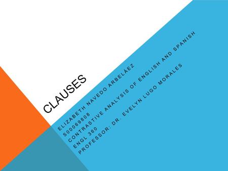 CLAUSES ELIZABETH NAVEDO ARBELÁEZ S00069808 CONTRASTIVE ANALYSIS OF ENGLISH AND SPANISH ENGL 360 PROFESSOR: DR. EVELYN LUGO MORALES.