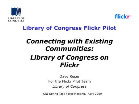 Library of Congress Flickr Pilot Connecting with Existing Communities: Library of Congress on Flickr Dave Reser For the Flickr Pilot Team Library of Congress.