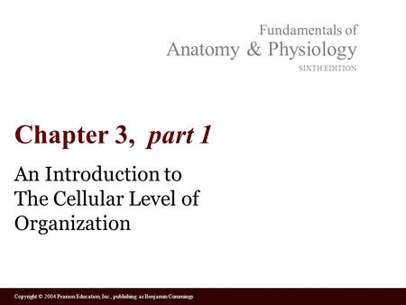 Copyright © 2004 Pearson Education, Inc., publishing as Benjamin Cummings Fundamentals of Anatomy & Physiology SIXTH EDITION Chapter 3, part 1 An Introduction.