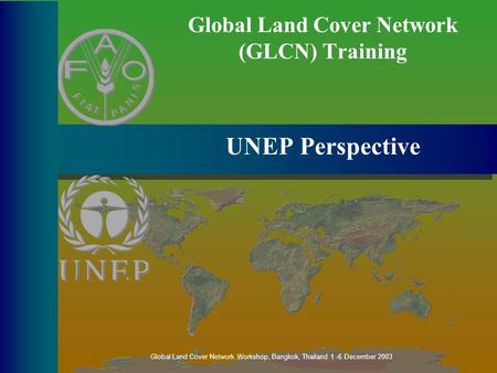 Global Land Cover Network (GLCN) Training UNEP Perspective Global Land Cover Network Workshop, Bangkok, Thailand 1 -6 December 2003.