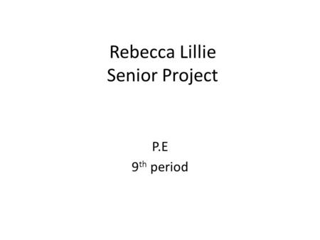 Rebecca Lillie Senior Project P.E 9 th period.