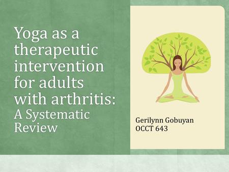 Yoga as a therapeutic intervention for adults with arthritis: A Systematic Review Gerilynn Gobuyan OCCT 643.