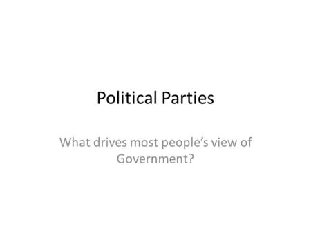 Political Parties What drives most people’s view of Government?