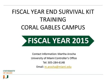 FISCAL YEAR END SURVIVAL KIT TRAINING CORAL GABLES CAMPUS Contact Information: Martha Arocha University of Miami Controller’s Office Tel: 305-284-6148.