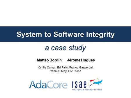 A case study System to Software Integrity Matteo Bordin Jérôme Hugues Cyrille Comar, Ed Falis, Franco Gasperoni, Yannick Moy, Elie Richa.