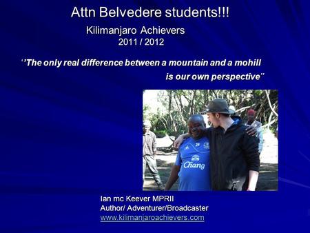 Attn Belvedere students!!! Kilimanjaro Achievers 2011 / 2012 ‘’The only real difference between a mountain and a mohill is our own perspective’’ Attn Belvedere.