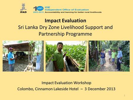 Impact Evaluation Sri Lanka Dry Zone Livelihood Support and Partnership Programme Impact Evaluation Workshop Colombo, Cinnamon Lakeside Hotel – 3 December.