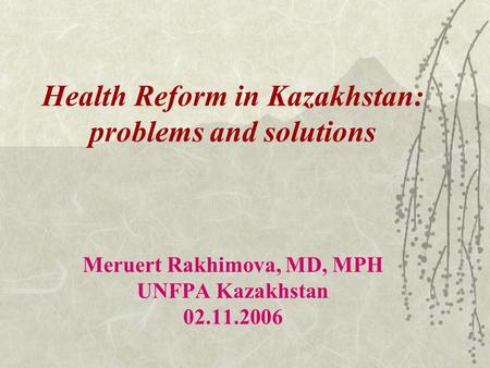 Health Reform in Kazakhstan: problems and solutions Meruert Rakhimova, MD, MPH UNFPA Kazakhstan 02.11.2006.