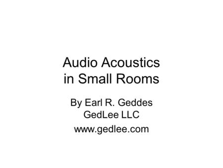 Audio Acoustics in Small Rooms By Earl R. Geddes GedLee LLC www.gedlee.com.