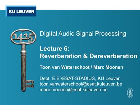 Digital Audio Signal Processing Lecture 6: Reverberation & Dereverberation Toon van Waterschoot / Marc Moonen Dept. E.E./ESAT-STADIUS, KU Leuven