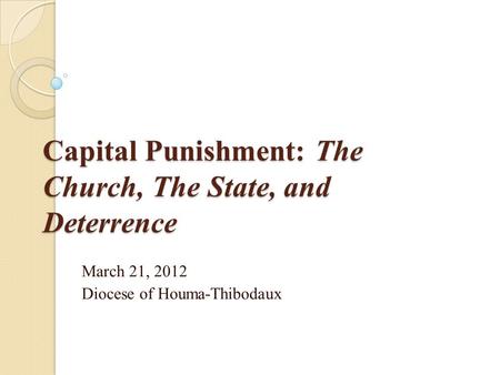 Capital Punishment: The Church, The State, and Deterrence March 21, 2012 Diocese of Houma-Thibodaux.