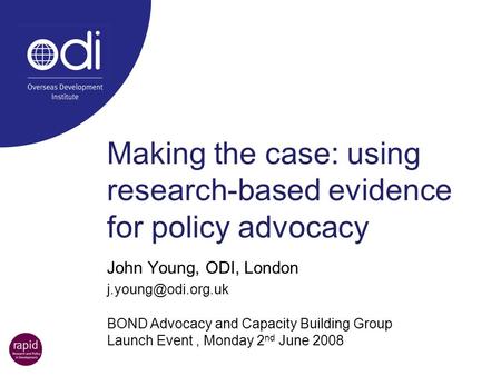 Making the case: using research-based evidence for policy advocacy John Young, ODI, London BOND Advocacy and Capacity Building Group.