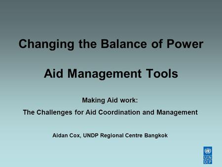 Changing the Balance of Power Aid Management Tools Making Aid work: The Challenges for Aid Coordination and Management Aidan Cox, UNDP Regional Centre.