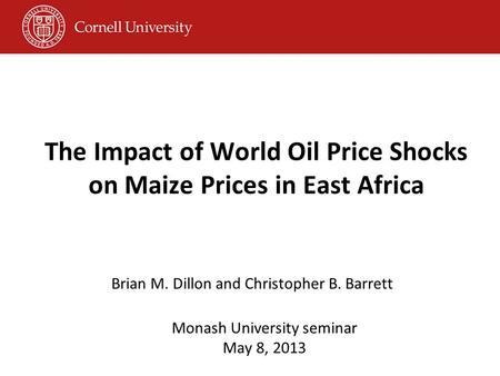 The Impact of World Oil Price Shocks on Maize Prices in East Africa Brian M. Dillon and Christopher B. Barrett Monash University seminar May 8, 2013.