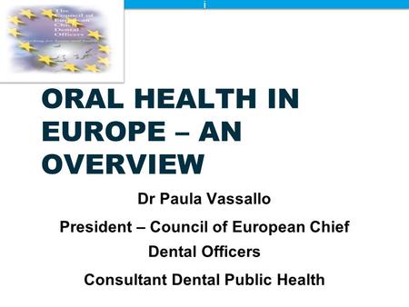 I i ORAL HEALTH IN EUROPE – AN OVERVIEW Dr Paula Vassallo President – Council of European Chief Dental Officers Consultant Dental Public Health.