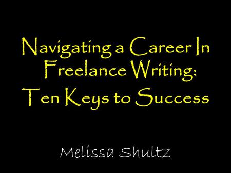 Navigating a Career In Freelance Writing: Ten Keys to Success Melissa Shultz.